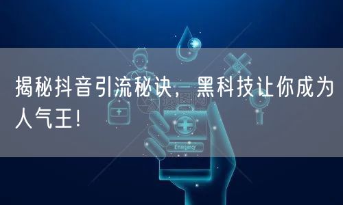揭秘抖音引流秘诀，黑科技让你成为人气王！