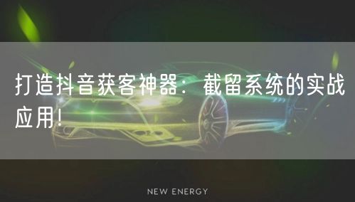 打造抖音获客神器：截留系统的实战应用！