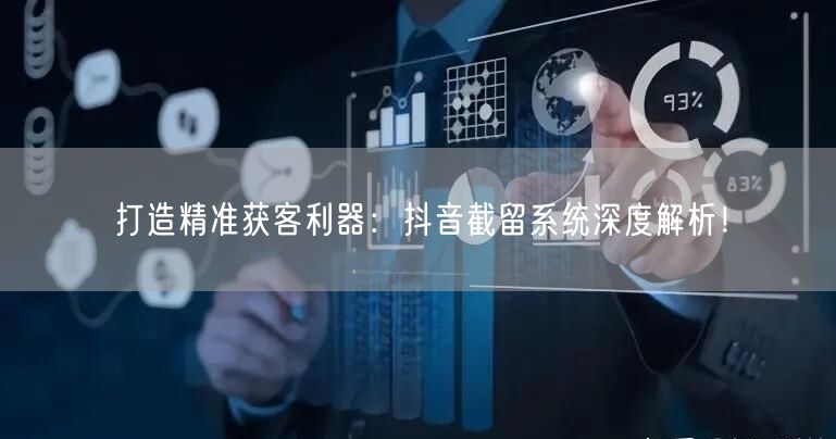 打造精准获客利器：抖音截留系统深度解析！