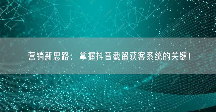 营销新思路：掌握抖音截留获客系统的关键！
