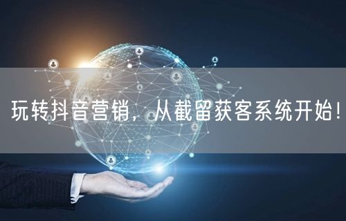 玩转抖音营销，从截留获客系统开始！