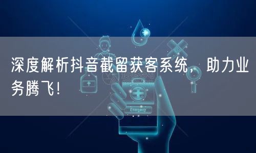 深度解析抖音截留获客系统，助力业务腾飞！