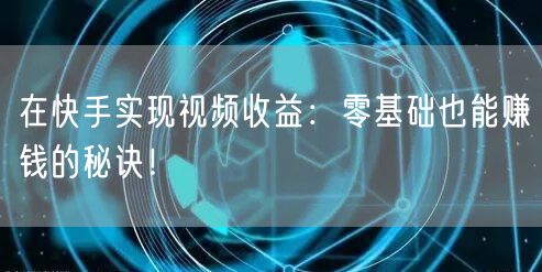 在快手实现视频收益：零基础也能赚钱的秘诀！