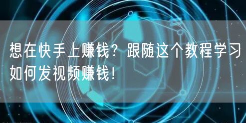 想在快手上赚钱？跟随这个教程学习如何发视频赚钱！