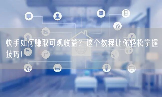 快手如何赚取可观收益？这个教程让你轻松掌