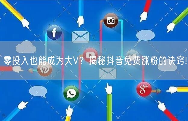 零投入也能成为大V？揭秘抖音免费涨粉的诀窍!