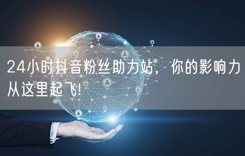 24小时抖音粉丝助力站，你的影响力从这里起飞!