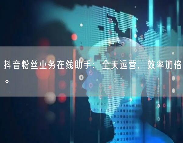 抖音粉丝业务在线助手：全天运营，效率加倍。