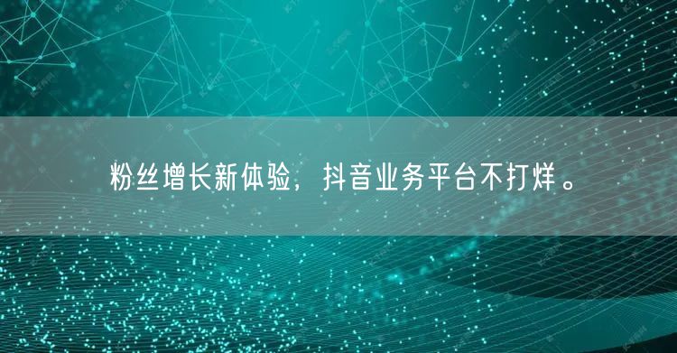 粉丝增长新体验，抖音业务平台不打烊。