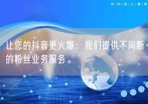 让您的抖音更火爆：我们提供不间断的粉丝业务服务。