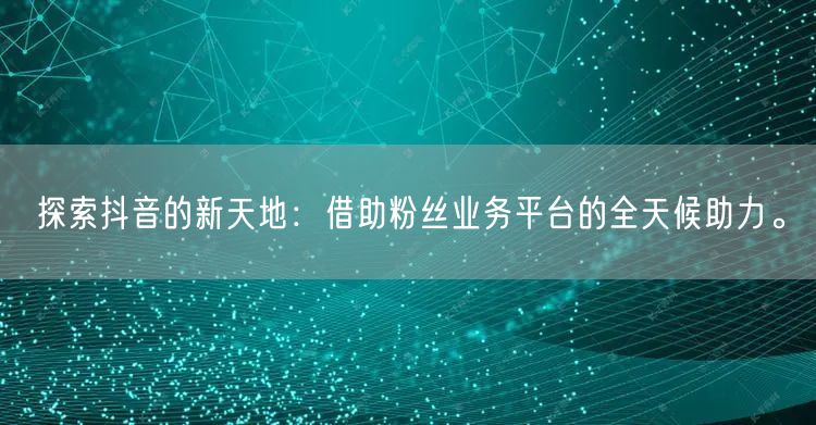 探索抖音的新天地：借助粉丝业务平台的全天候助力。