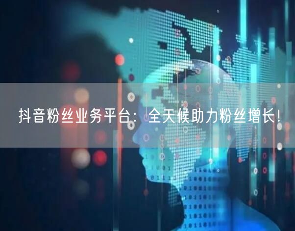 抖音粉丝业务平台：全天候助力粉丝增长！