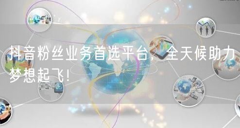 抖音粉丝业务首选平台，全天候助力梦想起飞！