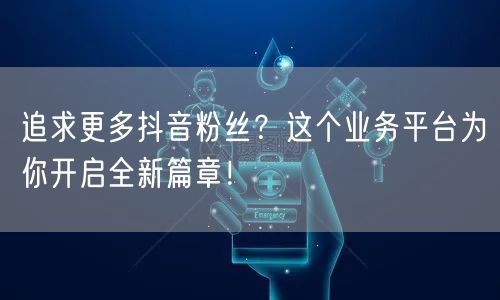 追求更多抖音粉丝？这个业务平台为你开启全新篇章！