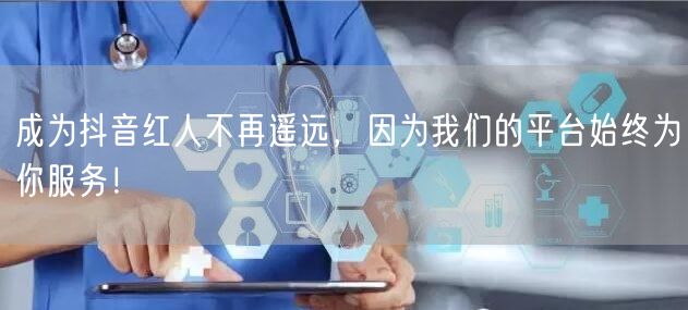 成为抖音红人不再遥远，因为我们的平台始终为你服务！