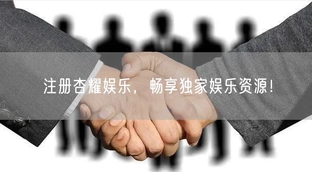 注册杏耀娱乐，畅享独家娱乐资源！