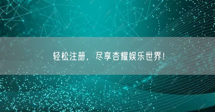 轻松注册，尽享杏耀娱乐世界！