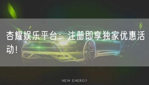 杏耀娱乐平台：注册即享独家优惠活动！