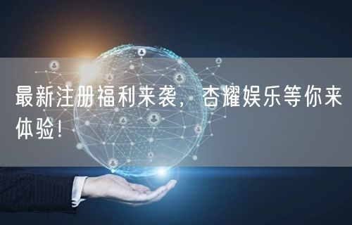 最新注册福利来袭，杏耀娱乐等你来体验！