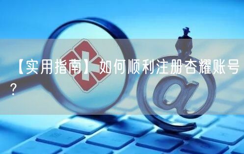 【实用指南】如何顺利注册杏耀账号？