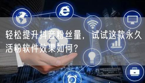 轻松提升抖音粉丝量，试试这款永久活粉软件效果如何？