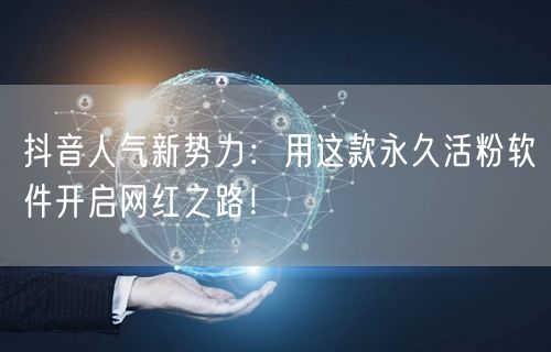 抖音人气新势力：用这款永久活粉软件开启网