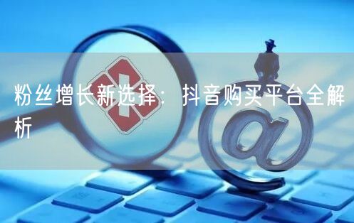 粉丝增长新选择：抖音购买平台全解析