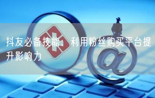 抖友必备技能：利用粉丝购买平台提升影响力