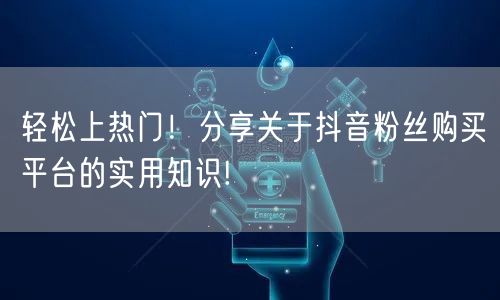 轻松上热门！分享关于抖音粉丝购买平台的实用知识!