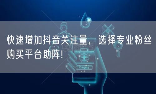 快速增加抖音关注量，选择专业粉丝购买平台