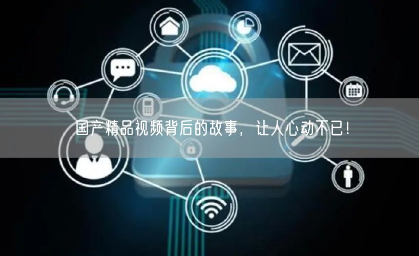 国产精品视频背后的故事，让人心动不已！