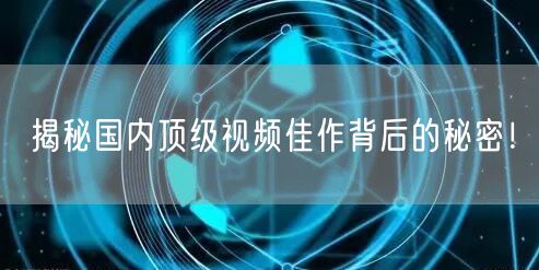 揭秘国内顶级视频佳作背后的秘密！