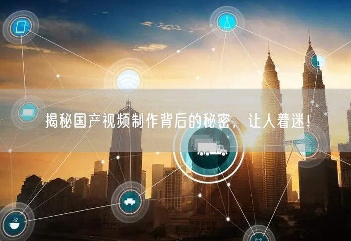 揭秘国产视频制作背后的秘密，让人着迷！