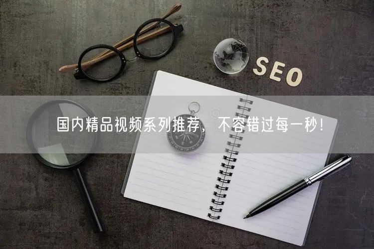 国内精品视频系列推荐，不容错过每一秒！