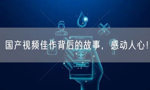 国产视频佳作背后的故事，感动人心！