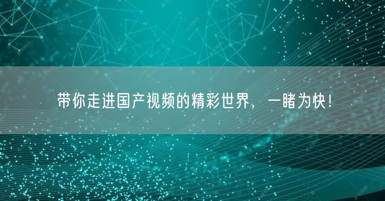 带你走进国产视频的精彩世界，一睹为快！