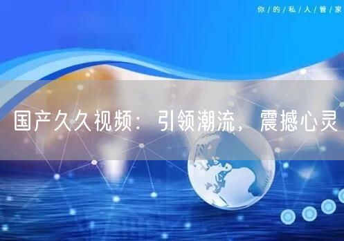 国产久久视频：引领潮流，震撼心灵