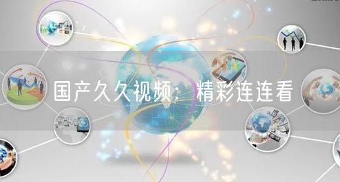 国产久久视频：精彩连连看