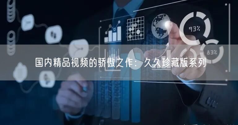 国内精品视频的骄傲之作：久久珍藏版系列