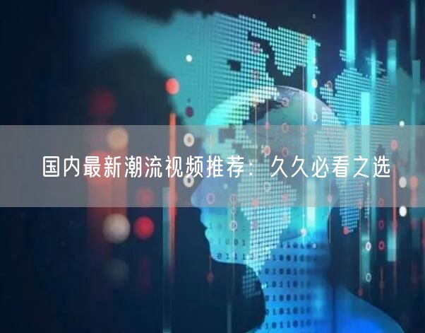 国内最新潮流视频推荐：久久必看之选