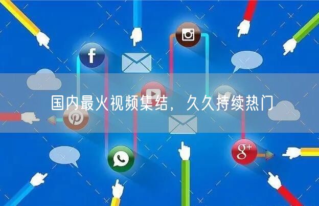 国内最火视频集结，久久持续热门