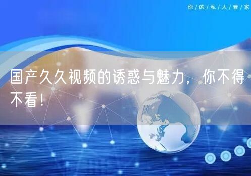 国产久久视频的诱惑与魅力，你不得不看！