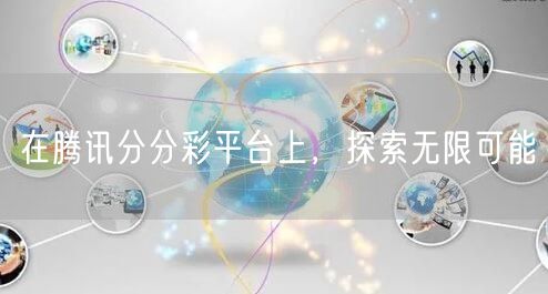 在腾讯分分彩平台上，探索无限可能