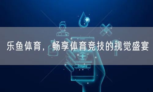 乐鱼体育，畅享体育竞技的视觉盛宴