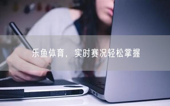 乐鱼体育，实时赛况轻松掌握