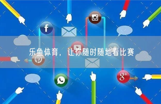 乐鱼体育，让你随时随地看比赛