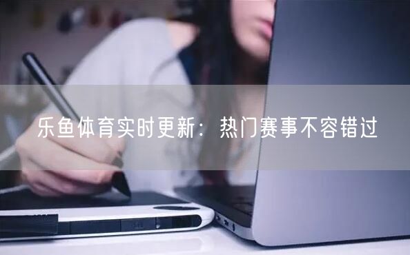 乐鱼体育实时更新：热门赛事不容错过