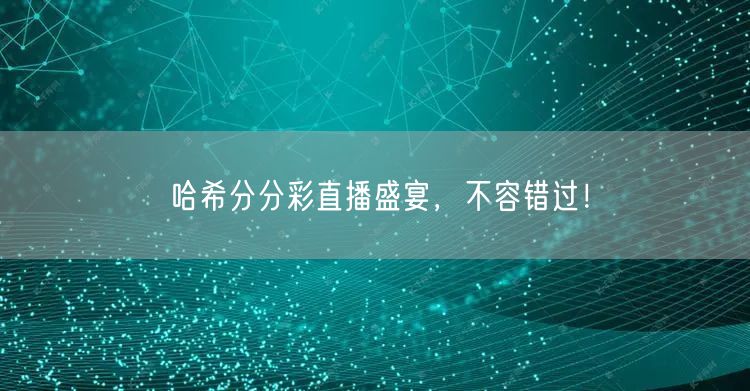 哈希分分彩直播盛宴，不容错过！