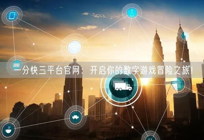 一分快三平台官网：开启你的数字游戏冒险之