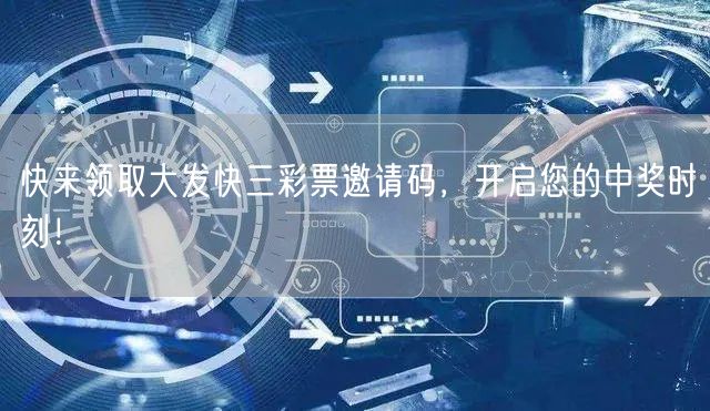 快来领取大发快三彩票邀请码，开启您的中奖时刻！